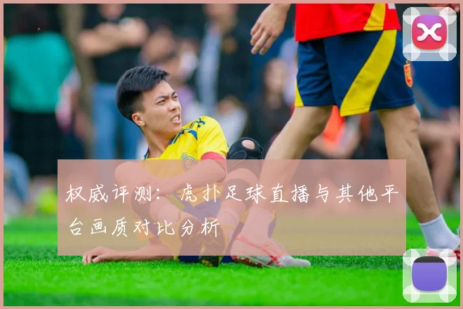 权威评测：虎扑足球直播与其他平台画质对比分析