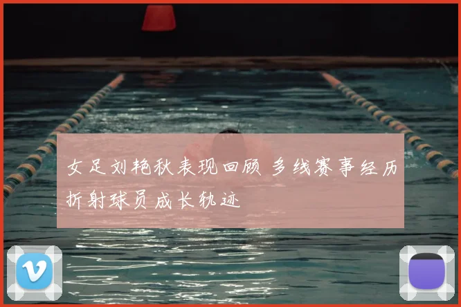 女足刘艳秋表现回顾 多线赛事经历折射球员成长轨迹