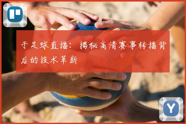 于足球直播：揭秘高清赛事转播背后的技术革新