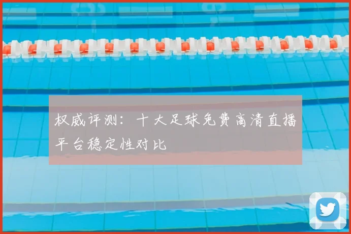 权威评测：十大足球免费高清直播平台稳定性对比