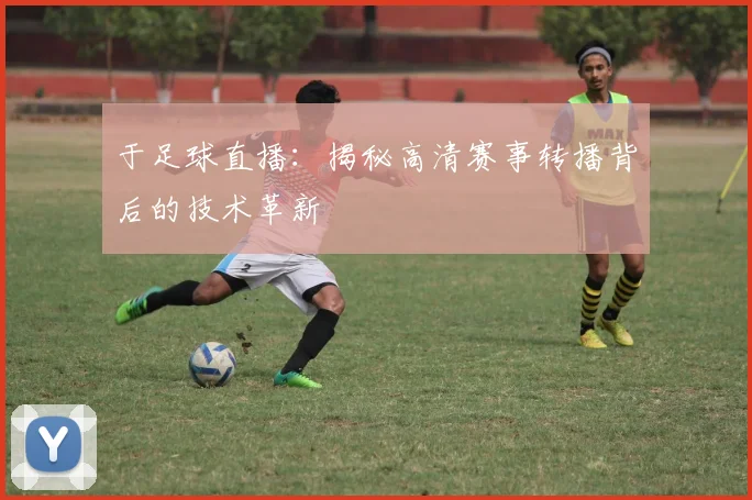 于足球直播：揭秘高清赛事转播背后的技术革新